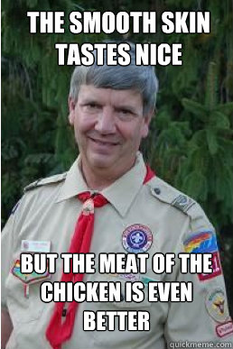 the smooth skin tastes nice but the meat of the chicken is even better  Harmless Scout Leader