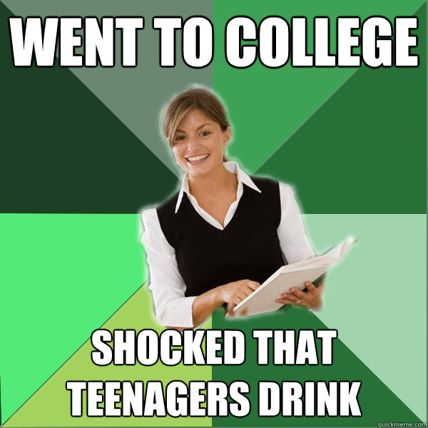 Went to college Shocked that teenagers drink  First Year Teacher