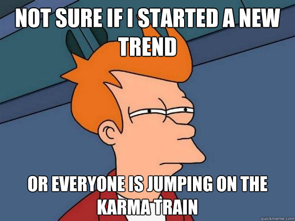 Not sure if I started a new trend Or everyone is jumping on the karma train - Not sure if I started a new trend Or everyone is jumping on the karma train  Futurama Fry