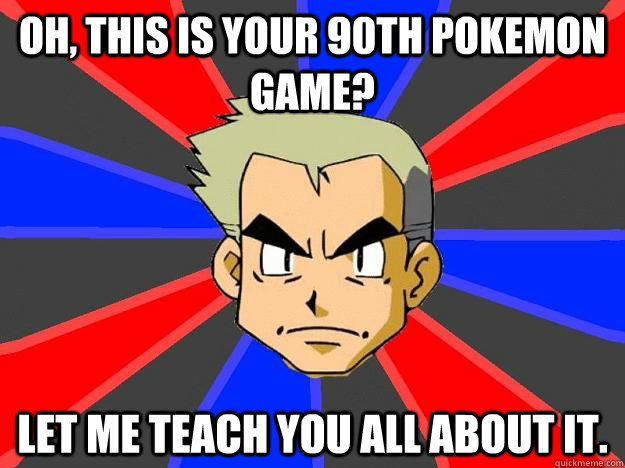 Oh, this is your 90th pokemon game? Let me teach you all about it.  Professor Oak