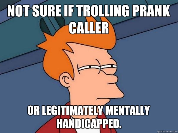 Not sure if Trolling prank caller Or legitimately mentally handicapped.  Futurama Fry