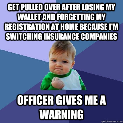 Get pulled over after losing my wallet and forgetting my registration at home because I'm switching insurance companies Officer gives me a warning  Success Kid