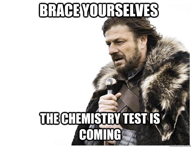 Brace yourselves the chemistry test is coming  Imminent Ned