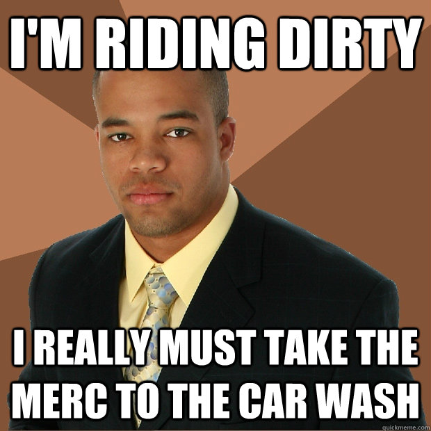 I'm riding dirty I really must take the Merc to the car wash  Successful Black Man