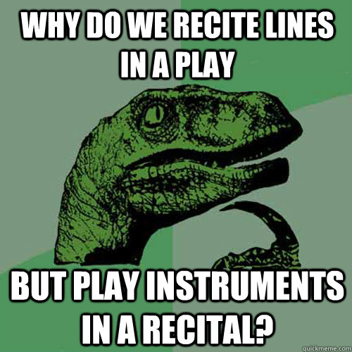 why do we recite lines in a play but play instruments in a recital?  Philosoraptor