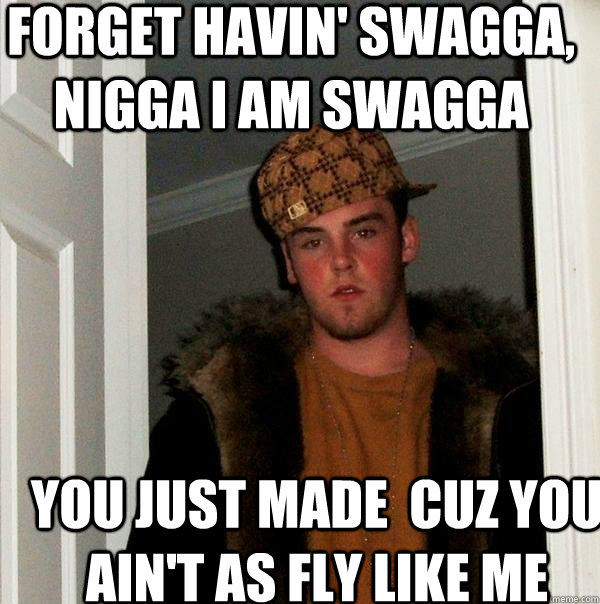 You just made  cuz you ain't as fly like me  forget havin' swagga, nigga I am swagga  Scumbag Steve