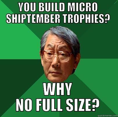 YOU BUILD MICRO SHIPTEMBER TROPHIES? WHY NO FULL SIZE? High Expectations Asian Father