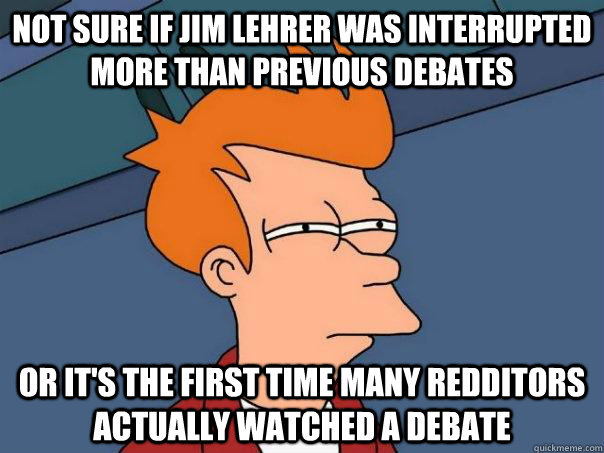 Not sure if Jim Lehrer was interrupted more than previous debates Or it's the first time many redditors actually watched a debate  Futurama Fry