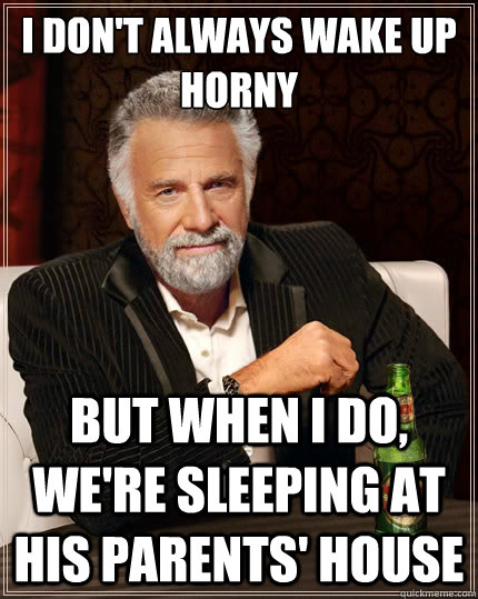 I don't always wake up horny But when i do, we're sleeping at his parents' house - I don't always wake up horny But when i do, we're sleeping at his parents' house  The Most Interesting Man In The World