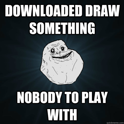 Downloaded Draw Something Nobody to play with  Forever Alone