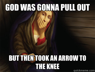 God was gonna pull out But then took an arrow to the knee  