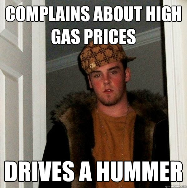 Complains about high gas prices Drives a hummer  Scumbag Steve