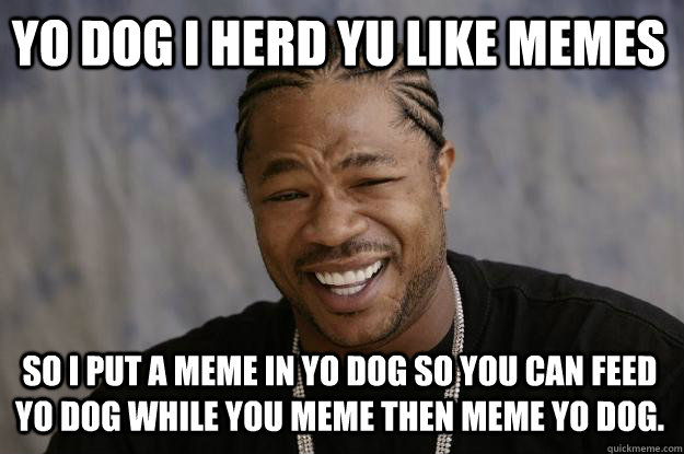 Yo dog I herd yu like memes So I put a meme in yo dog so you can feed yo dog while you meme then meme yo dog.  Xzibit meme