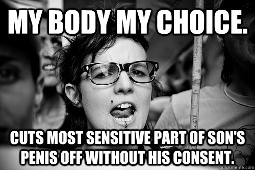 My body my choice. Cuts most sensitive part of son's penis off without his consent.  Hypocrite Feminist