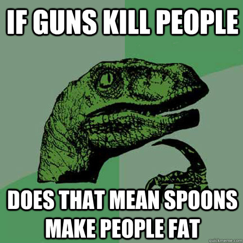 If guns kill people  Does that mean spoons make people fat  Philosoraptor