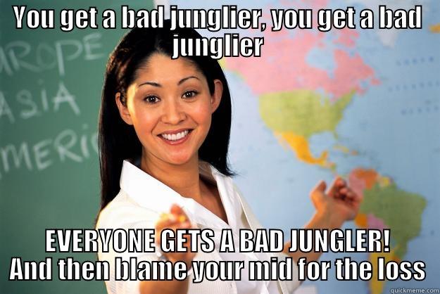 YOU GET A BAD JUNGLIER, YOU GET A BAD JUNGLIER EVERYONE GETS A BAD JUNGLER! AND THEN BLAME YOUR MID FOR THE LOSS Unhelpful High School Teacher