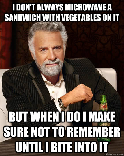 I don't always microwave a sandwich with vegetables on it But when I do I make sure not to remember until I bite into it  The Most Interesting Man In The World