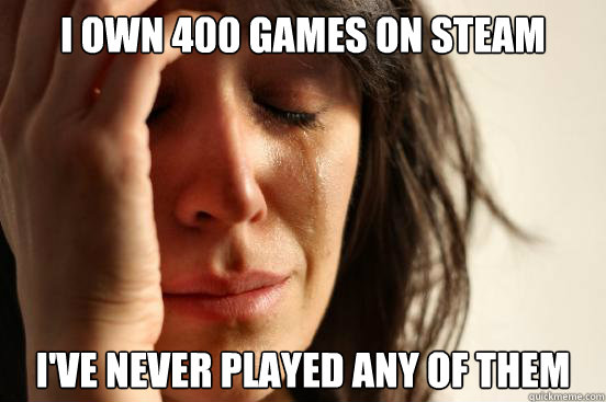 I own 400 games on Steam I've never played any of them  First World Problems