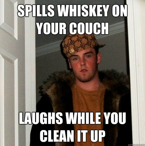 Spills Whiskey On your couch Laughs while you clean it up - Spills Whiskey On your couch Laughs while you clean it up  Scumbag Steve