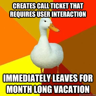 creates call ticket that requires user interaction immediately leaves for month long vacation - creates call ticket that requires user interaction immediately leaves for month long vacation  Tech Impaired Duck