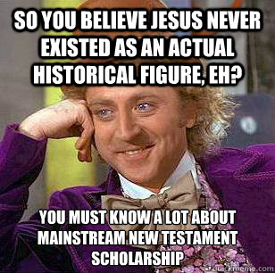 So you believe Jesus never existed as an actual historical figure, eh? You must know a lot about mainstream New Testament Scholarship - So you believe Jesus never existed as an actual historical figure, eh? You must know a lot about mainstream New Testament Scholarship  Condescending Wonka