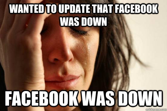 wanted to update that facebook was down facebook was down  First World Problems