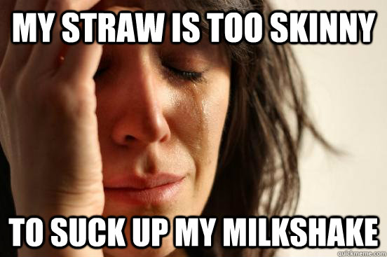 my straw is too skinny to suck up my milkshake  First World Problems