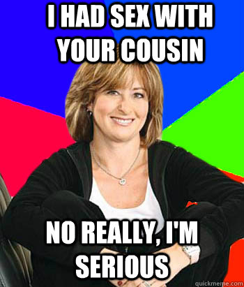 I had sex with your cousin No really, I'm serious - I had sex with your cousin No really, I'm serious  Sheltering Suburban Mom