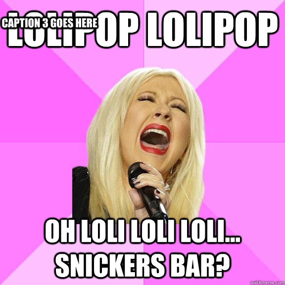 Lolipop lolipop Oh loli loli loli... snickers bar? Caption 3 goes here  Wrong Lyrics Christina