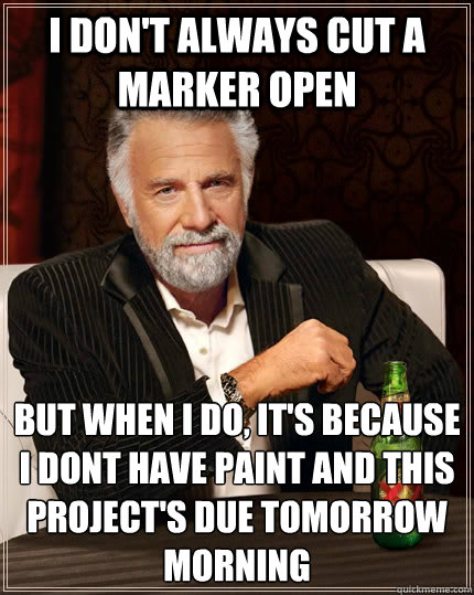 I don't always cut a marker open But when I do, it's because I dont have paint and this project's due tomorrow morning - I don't always cut a marker open But when I do, it's because I dont have paint and this project's due tomorrow morning  The Most Interesting Man In The World