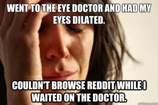 Went to the Eye doctor and had my eyes dilated. Couldn't browse reddit while i waited on the doctor. - Went to the Eye doctor and had my eyes dilated. Couldn't browse reddit while i waited on the doctor.  First World Problems