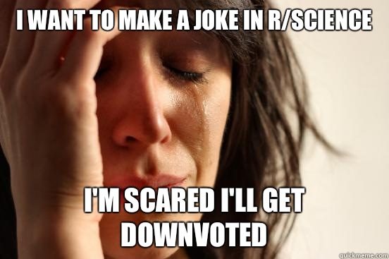 I want to make a joke in r/science  I'm scared I'll get downvoted - I want to make a joke in r/science  I'm scared I'll get downvoted  First World Problems