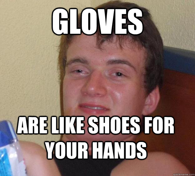 gloves are like shoes for your hands  10 Guy