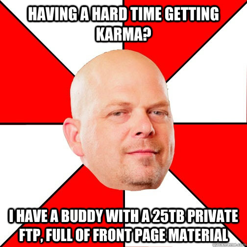 Having a hard time getting karma? I have a buddy with a 25TB private FTP, full of front page material   Pawn Star