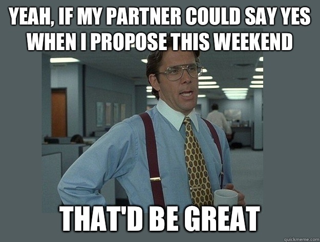 Yeah, if my partner could say yes when I propose this weekend That'd be great  Office Space Lumbergh