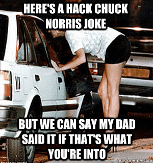 Here's a hack Chuck Norris joke But we can say my dad said it if that's what you're into - Here's a hack Chuck Norris joke But we can say my dad said it if that's what you're into  Karma Whore