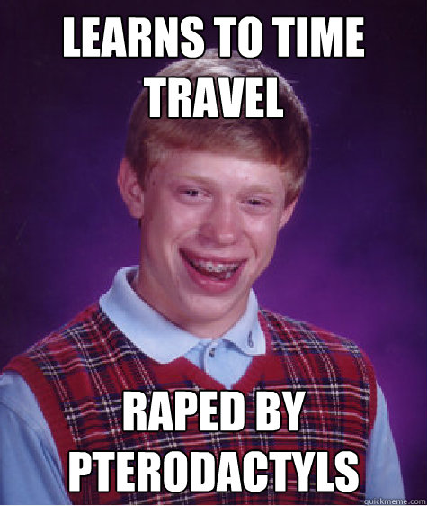 Learns to time travel Raped by pterodactyls  Bad Luck Brian