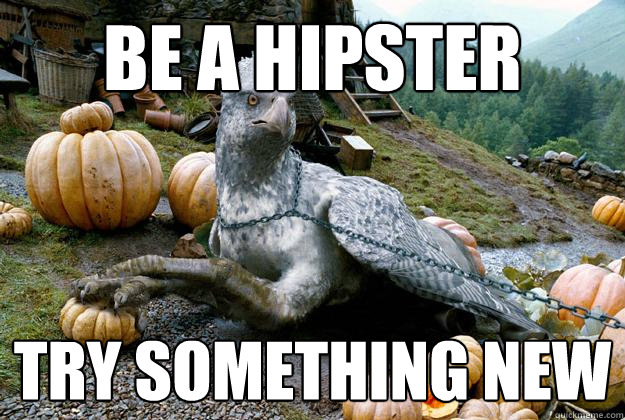 be a hipster try something new  