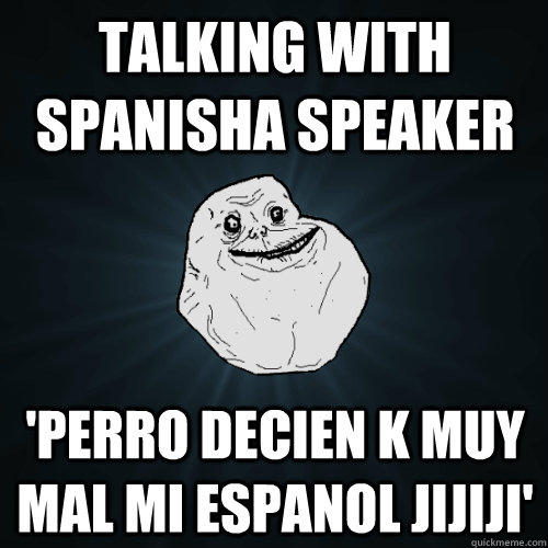 Talking with spanisha speaker  'perro decien k muy mal mi espanol jijiji'  Forever Alone