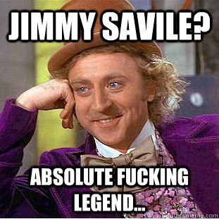 Jimmy Savile? absolute fucking legend... - Jimmy Savile? absolute fucking legend...  Condescending Wonka