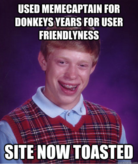 used memecaptain for donkeys years for user friendlyness site now toasted   Bad Luck Brian