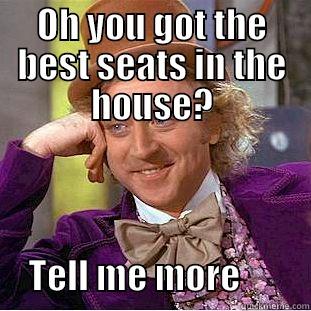 OH YOU GOT THE BEST SEATS IN THE HOUSE?         TELL ME MORE          Condescending Wonka