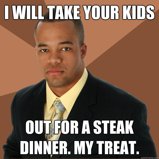 I will take your kids out for a steak dinner. My treat.  Successful Black Man