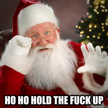  HO ho hold the fuck up  Santa