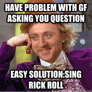 have problem with gf asking you question easy solution:Sing rick roll  Condescending Wonka