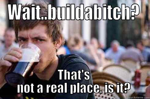 WAIT..BUILDABITCH? THAT'S NOT A REAL PLACE, IS IT? Lazy College Senior