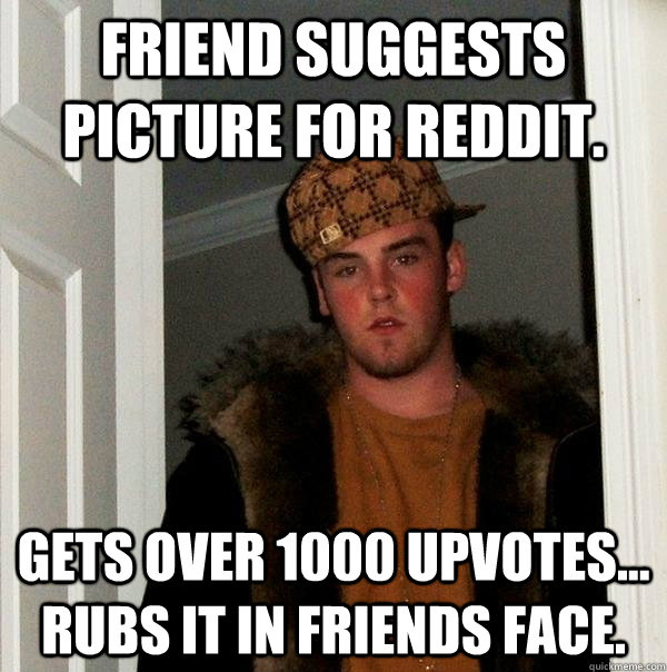 Friend suggests picture for Reddit. Gets over 1000 upvotes... Rubs it in friends face. - Friend suggests picture for Reddit. Gets over 1000 upvotes... Rubs it in friends face.  Scumbag Steve