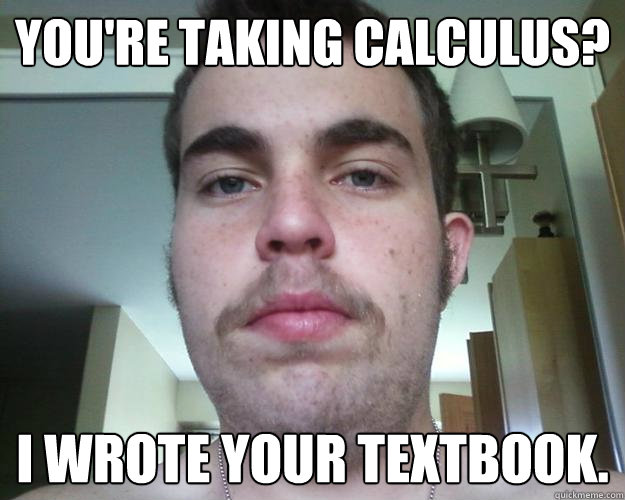 You're taking Calculus? I wrote your textbook.  Self Centered Douche