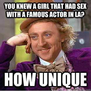 You knew a girl that had sex with a famous actor in LA? How unique  Creepy Wonka