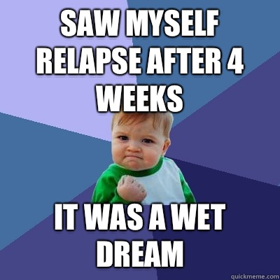 saw myself relapse after 4 weeks IT WAS A WET DREAM - saw myself relapse after 4 weeks IT WAS A WET DREAM  Success Kid